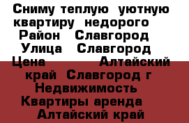 Сниму теплую, уютную квартиру, недорого.  › Район ­ Славгород  › Улица ­ Славгород › Цена ­ 5 000 - Алтайский край, Славгород г. Недвижимость » Квартиры аренда   . Алтайский край